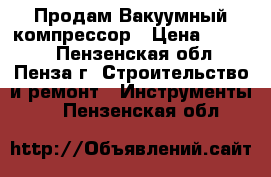 Продам Вакуумный компрессор › Цена ­ 4 000 - Пензенская обл., Пенза г. Строительство и ремонт » Инструменты   . Пензенская обл.